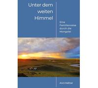 Unter dem weiten Himmel Mongolei - Bildband und Reisebericht einer Campingreise durch die ursprüngliche Mongolei für alle, die sich für ferne Kulturen ... einzigartige Momente eines Familienabenteuers