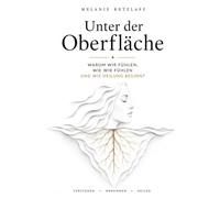 Unter der Oberfläche: Warum wir fühlen, wie wir fühlen - und wie Heilung beginnt