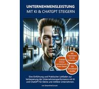 Unternehmensleistung mit KI und ChatGPT steigern.: Eine Einführung und Praktischer Leitfaden zur Verbesserung der Unternehmensperformance mit KI und ChatGPT für kleine und mittlere Unternehmen.