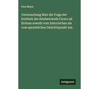 Untersuchung über die Frage der Echtheit des Briefwechsels Cicero ad Brutum sowohl vom historischen als vom sprachlichen Gesichtspunkt aus