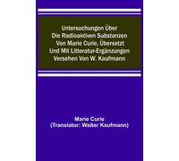 Untersuchungen Über Die Radioaktiven Substanzen Von Marie Curie, Übersetzt Und Mit Litteratur-Ergänzungen Versehen Von W. Kaufmann
