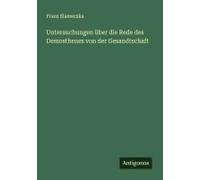 Untersuchungen Über Die Rede Des Demosthenes Von Der Gesandtschaft