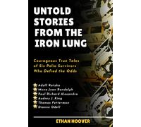 Untold Stories From The Iron Lung: Courageous True Tales Of Six Polio Survivors Who Defied The Odds