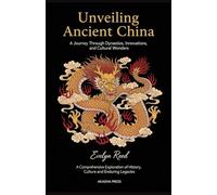 Unveiling Ancient China: A Journey Through Dynasties, Innovations, and Cultural Wonders: A Comprehensive Exploration of History, Culture, and Enduring Legacies