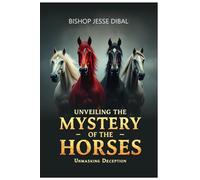 UNVEILING THE MYSTERY OF THE HORSES:: Unmasking Deception and Revealing God’s End-Time Truths