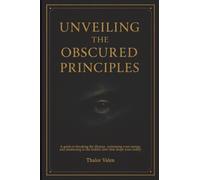 Unveiling the Obscured Principles: A Guide to Breaking the Illusion, Reclaiming Your Energy, And Awakening to the Hidden Laws That Shape Your Reality