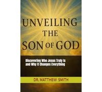 Unveiling The Son of God: Discovering Who Jesus Truly Is and Why It Changes Everything