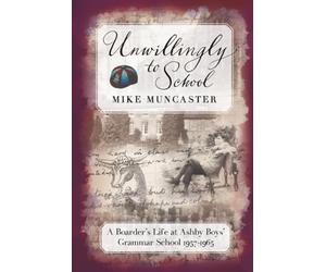 Unwillingly to School: A Boarder's Life at Ashby Boys' Grammar School 1957-1965