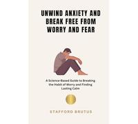 Unwind Anxiety and Break Free From Worry and Fear: A Science-Based Guide to Breaking the Habit of Worry and Finding Lasting Calm