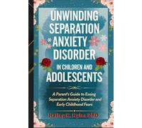 Unwinding Separation Anxiety Disorder in Children and Adolescents: A Parent's Guide to Easing Separation Anxiety Disorder and Early Childhood Fears