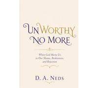 UNWORTHY NO MORE: When God Meets Us in Our Shame, Brokenness, and Rejection