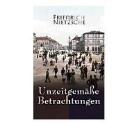 Unzeitgemäße Betrachtungen: Alle 4 Bände: David Strauss Der Bekenner Und Der Schriftsteller, Vom Nutzen Und Nachtheil Der Historie Für Das Leben,