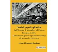 Uomini, popoli e giustizia: Dall’Europa di Versailles all’Unione Europea e oltre. Diplomazia, guerre e politica nell’arco di un secolo, 1919-2019