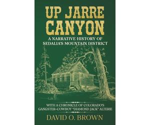 Up Jarre Canyon: A Narrative History of Sedalia’s Mountain District: With A Chronicle Of Colorado’s Gangster-Cowboy “Diamond Jack” Alterie