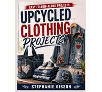Upcycled Clothing Projects: Step-by-Step Sewing and Refashioning Techniques with Clear Diagrams, Creative Alterations, Patchwork Details, and Stylish Wardrobe Makeovers
