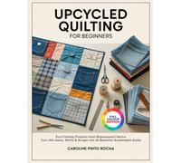 UPCYCLED QUILTING FOR BEGINNERS: Eco-Friendly Projects from Repurposed Fabrics Turn Old Jeans, Shirts & Scraps into 20 Beautiful Sustainable Quilts