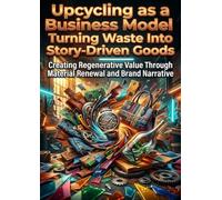 Upcycling as a Business Model: Turning Waste Into Story-Driven Goods: Creating Regenerative Value Through Material Renewal and Brand Narrative