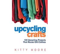 Upcycling Crafts (4th Edition): 100 Upcycling Projects That Reuse Old Clothes to Create Modern Fashion Accessories, Trendy New Clothes & Home Decor!
