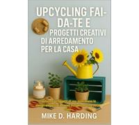 UPCYCLING FAI-DA-TE E PROGETTI CREATIVI DI ARREDAMENTO PER LA CASA: Trasforma gli oggetti di uso quotidiano in design eleganti e a basso budget per una bella casa