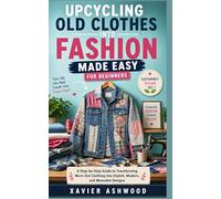 UPCYCLING OLD CLOTHES INTO FASHION MADE EASY FOR BEGINNERS: A Step-by-Step Guide to Transforming Worn-Out Clothing into Stylish, Modern, and Wearable Designs