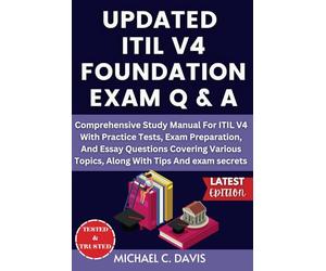 UPDATED ITIL V4 FOUNDATION EXAM Q & A: Comprehensive Study Manual For ITIL V4 With Practice Tests, Exam Preparation, And Essay Questions Covering Various Topics, Along With Tips And exam secrets