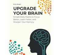 Upgrade Your Brain: Simple Daily Habits to Improve Focus, Learn Faster, and Strengthen Your Memory: Proven Mental Strategies for Clarity, Learning, and Long-Term Cognitive Health
