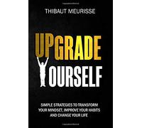 Upgrade Yourself: Simple Strategies to Transform Your Mindset, Improve Your Habits and Change Your Life