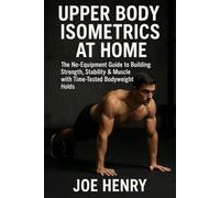 Upper Body Isometrics at Home: The No-Equipment Guide to Building Strength, Stability & Muscle with Time-Tested Bodyweight Holds