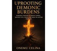 UPROOTING DEMONIC BURDENS:POWERFUL PRAYERS TO BREAK CURSES, DESTROY EVIL YOKES, AND WALK IN LASTING FREEDOM