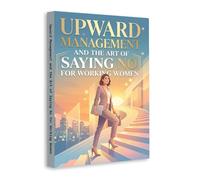 Upward Management and the Art of Saying No for Working Women - Build Confidence, Set Boundaries and Navigate Workplace Power Dynamics | Career Growth, Leadership and Communication Guide