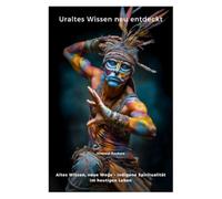 Uraltes Wissen neu entdeckt: Altes Wissen, neue Wege - indigene Spiritualität im heutigen Leben