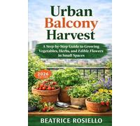 Urban Balcony Harvest: A Step-by-Step Guide to Growing Vegetables, Herbs, and Edible Flowers in Small Spaces