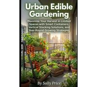 Urban Edible Gardening: Maximize Your Harvest in Limited Spaces with Smart Containers, Vertical Stacking Solutions, and Year-Round Growing Strategies