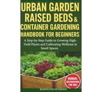 Urban Garden Raised Beds & Container Gardening Handbook for Beginners: A Step-by-Step Guide to Growing High-Yield Plants and Cultivating Wellness in Small Spaces