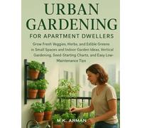 Urban Gardening for Apartment Dwellers: Grow Fresh Veggies, Herbs, and Edible Greens in Small Spaces and Indoor Garden Ideas, Vertical Gardening, Seed-Starting Charts, and Easy Low-Maintenance Tips