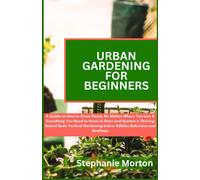 Urban Gardening For Beginners: A Guide On How To Grow Plants No Matter Where You Live & Everything You Need To Know To Start & Sustain A Thriving Raised Beds Vertical Gardening Indoor Edibles