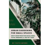 Urban Gardening for Small Spaces: How to Grow Fresh Food on Balconies, Patios, Windowsills, and Tiny Yards