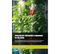 Urban Harvest: Hydroponics & Aquaponics for City Living: Grow Fresh Vegetables, Herbs & Fish Year-Round in Apartments, Balconies & Rooftops with Easy DIY Indoor Systems & Sustainable Vertical Farming