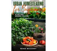 Urban Homesteading For Beginners: Starting Where You Are: Basic essential guidance for launching your urban homestead and embracing a more eco-conscious lifestyle.