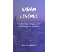 Urban Legends: Exposing the Myths, Tales, Half-Truths, and Lies Propagated by Liberal Progressives About The GOP and Conservatives