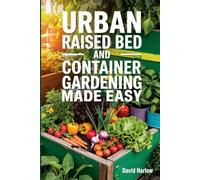 Urban Raised Bed and Container Gardening Made Easy: A 7 Day Step-By-Step Guide to Organically Starting Your Vegetable, Herb, and Cut Flower Garden to Maximize Space and Increase Productivity