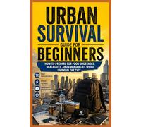 Urban Survival Guide for Beginners.: How to Prepare for Food Shortages, Blackouts, and Emergencies While Living in the City.