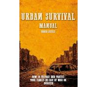 Urban Survival Manual: How to prepare and protect your family in case of war or disaster