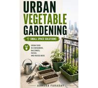 Urban Vegetable Gardening: Small Space Solutions: Grow Food in Containers, Balconies, Patios, and Raised Beds - Practical, Budget-Friendly Guide for Beginners