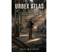 Urbex Atlas: A Field Guide to Finding, Reading, and Exploring Abandoned Places