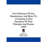 Ure's Dictionary of Arts, Manufactures, and Mines V2: Containing a Clear Exposition of Their Principles and Practice (1860) Ure, Andrew (Auteur)