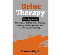 Urine Therapy For Beginners: The Science Behind Urine Therapy, Bridging Ancient Wisdom With Modern Understanding.