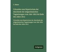 Urkunden zum Repertorium der Abschiede der eidgenössischen Tagsatzungen vom Jahr 1803 bis Ende des Jahrs 1813: Urkunden zum Repertorium der Abschiede ... vom Jahr 1803 bis Ende des Jahrs 1813