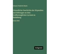 Urkundliche Geschichte der Stipendien und Stiftungen an dem Großherzoglichen Lyceum zu Heidelberg: Erstes Heft