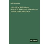 Urkundliche Nachträge zur österreichich-deutschen Geschichte im Zeitalter Kaiser Friedrich III.